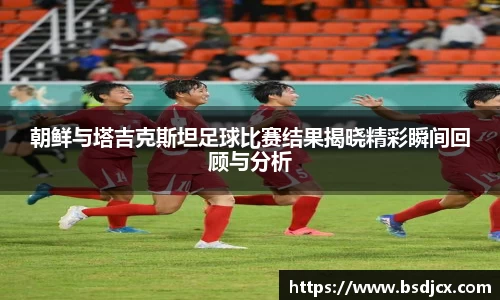 悟空体育朝鲜与塔吉克斯坦足球比赛结果揭晓精彩瞬间回顾与分析