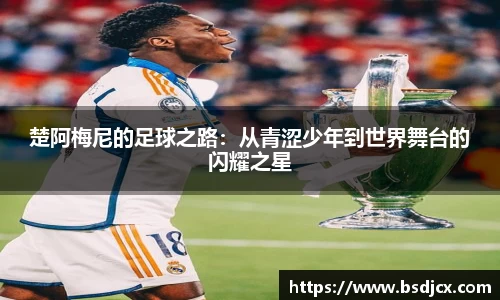 楚阿梅尼的足球之路：从青涩少年到世界舞台的闪耀之星